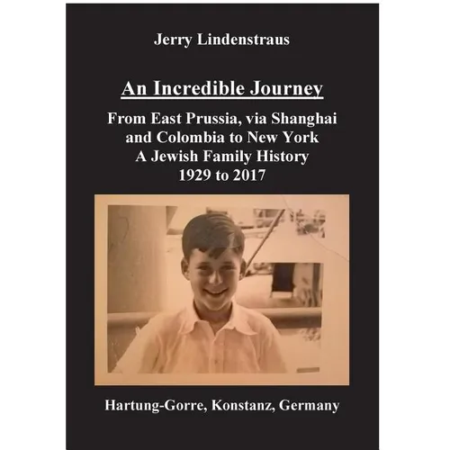 An Incredible Journey: From East Prussia, via Shanghai and Colombia to New York A Jewish Family History 1929 to 2017