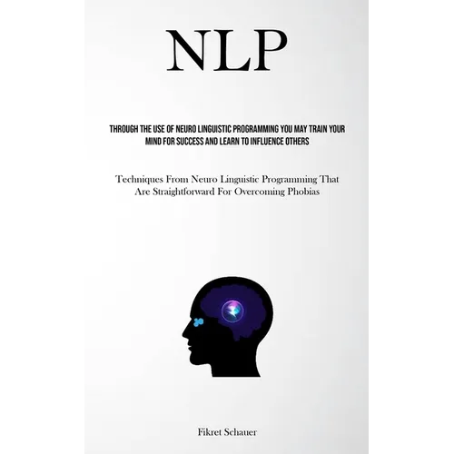 Nlp: Through The Use Of Neuro Linguistic Programming You May Train Your Mind For Success And Learn To Influence Others (Techniques From Neuro Linguist