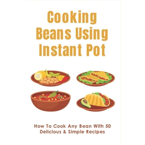 Cooking Beans Using Instant Pot: How To Cook Any Bean With 50 Delicious & Simple Recipes: How To Cook Dried Beans