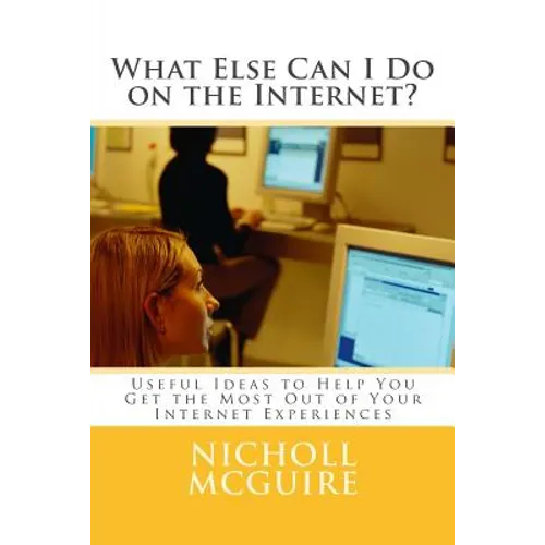 What Else Can I Do on the Internet?: Useful Ideas to Help You Get the Most Out of Your Internet Experiences