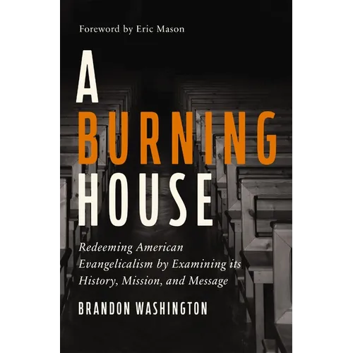 A Burning House: Redeeming American Evangelicalism by Examining Its History, Mission, and Message