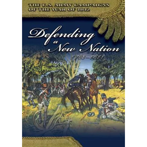 The U.S. Army Campaigns of the War of 1812: Defending a New Nation 1783- 1811