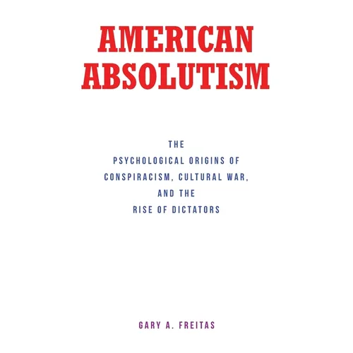American Absolutism: The Psychological Origins of Conspiracism, Cultural War, and The Rise of Dictators