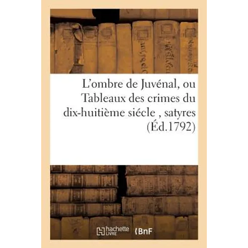 L'Ombre de Juvénal, Ou Tableaux Des Crimes Du Dix-Huitième Siécle, Satyres