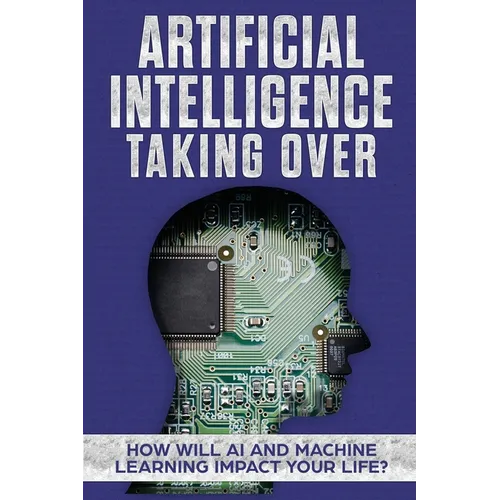 Artificial Intelligence: Taking Over - How Will AI and Machine Learning Impact Your Life?