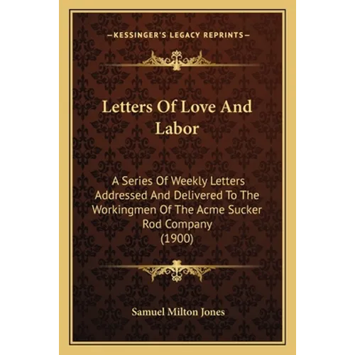 Letters Of Love And Labor: A Series Of Weekly Letters Addressed And Delivered To The Workingmen Of The Acme Sucker Rod Company (1900)