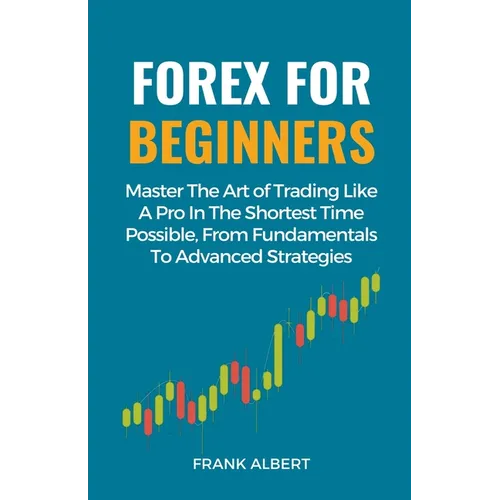 Forex For Beginners: Master The Art Of Trading Like A Pro In The Shortest Time Possible, From Fundamentals To Advanced Strategies
