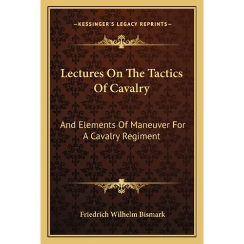 Lectures On The Tactics Of Cavalry: And Elements Of Maneuver For A Cavalry Regiment