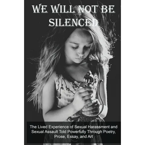 We Will Not Be Silenced: The Lived Experience of Sexual Harassment and Sexual Assault Told Powerfully Through Poetry, Prose, Essay, and Art