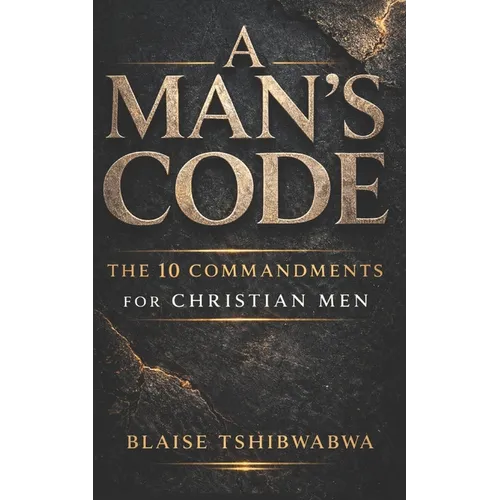 A Man's Code: The 10 Commandments for Christian Men: Biblical Masculinity, Spiritual Leadership, Marriage Strength, and Fatherhood Discipline