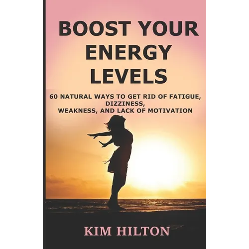 Boost Your Energy Levels: 60 Natural Ways to Get Rid of Fatigue, Dizziness, Weakness, And Lack of Motivation