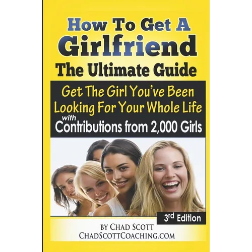 How To Get A Girlfriend - The Ultimate Guide: Get The Girl You've Been Looking For Your Whole Life - With Contributions From Over 2,000 Girls