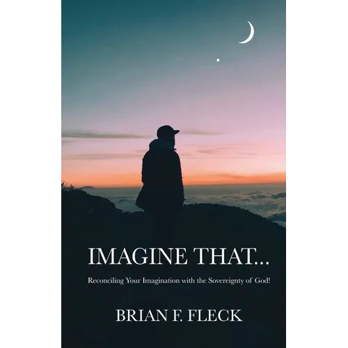 Imagine That...: Reconciling Your Imagination with the Sovereignty of God!