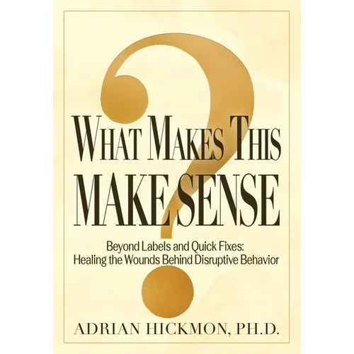 What Makes This Make Sense: Beyond Labels and Quick Fixes: Healing the Wounds Behind Disruptive