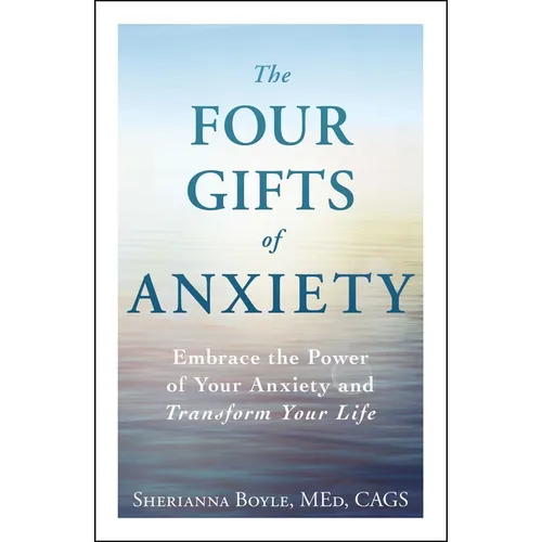 The Four Gifts of Anxiety: Embrace the Power of Your Anxiety and Transform Your Life