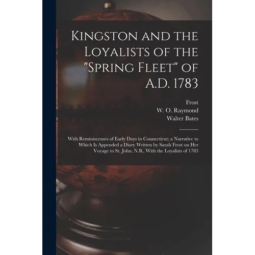 Kingston and the Loyalists of the "Spring Fleet" of A.D. 1783: With Reminiscenses of Early Days in Connecticut; a Narrative to Which is Appended a Dia