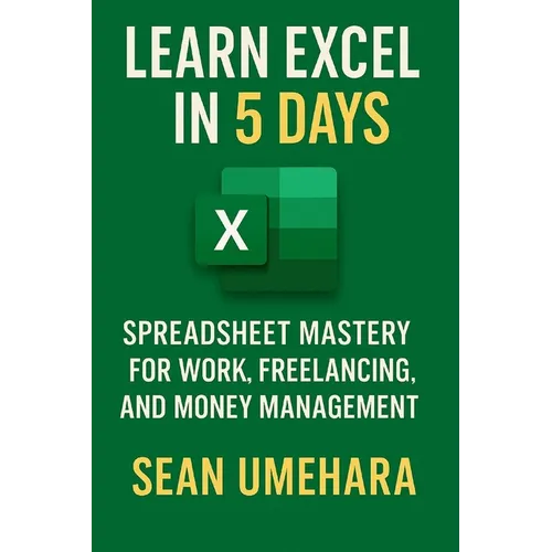 Learn Excel in 5 Days: Spreadsheet Mastery for Work, Freelancing, and Money Management
