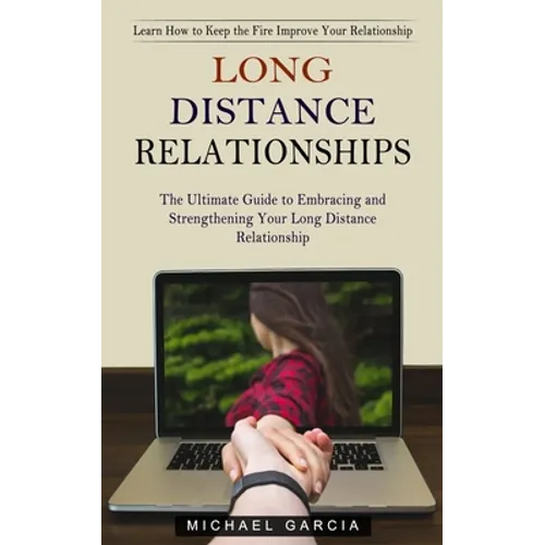 Long Distance Relationships: Learn How to Keep the Fire Improve Your Relationship (The Ultimate Guide to Embracing and Strengthening Your Long Distanc
