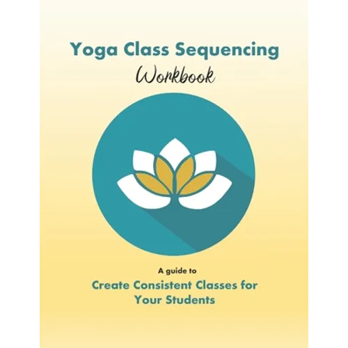 Yoga Class Sequencing Workbook: Create consistent yoga classes for your students