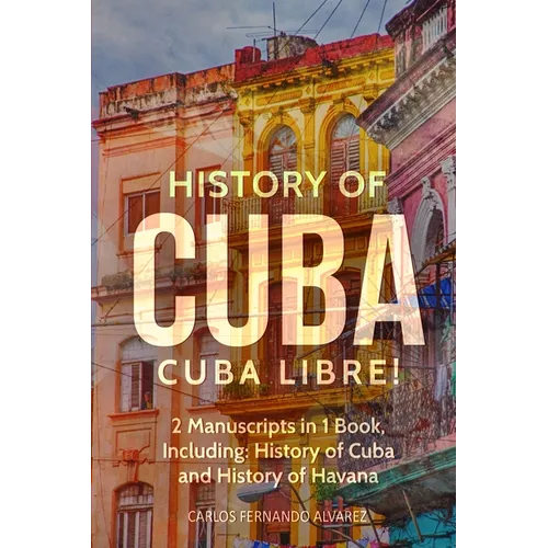 History of Cuba: Cuba Libre! 2 Manuscripts in 1 Book, Including: History of Cuba and History of Havana