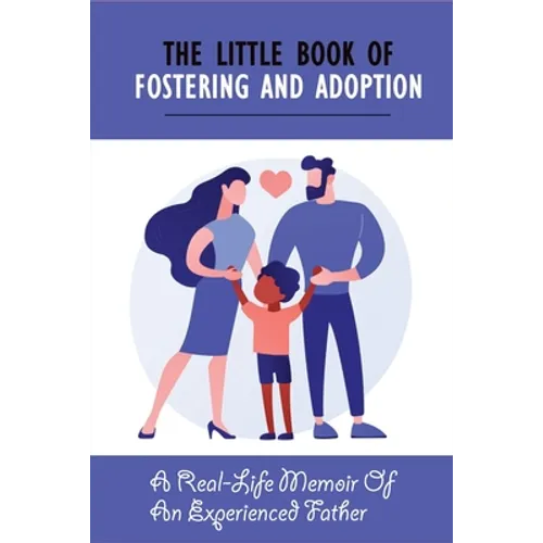 The Little Book Of Fostering and Adoption: A Real-Life Memoir Of An Experienced Father: How To Prepare For Your First Foster Child