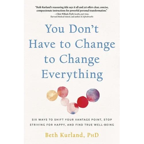 You Don't Have to Change to Change Everything: Six Ways to Shift Your Vantage Point, Stop Striving for Happy, and Find True Well-Being