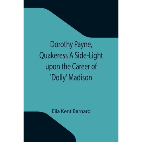 Dorothy Payne, Quakeress A Side-Light upon the Career of 'Dolly' Madison