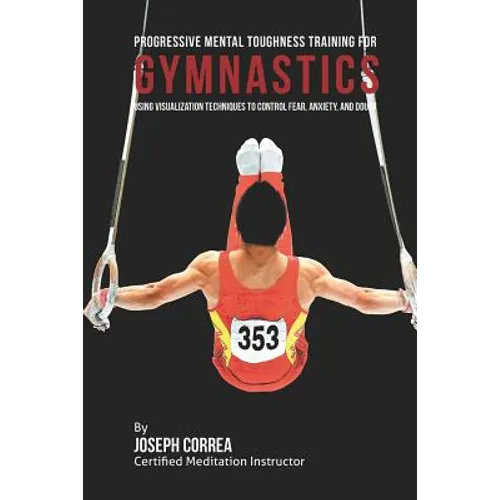 Progressive Mental Toughness Training for Gymnastics: Using Visualization Techniques to Control Fear, Anxiety, and Doubt