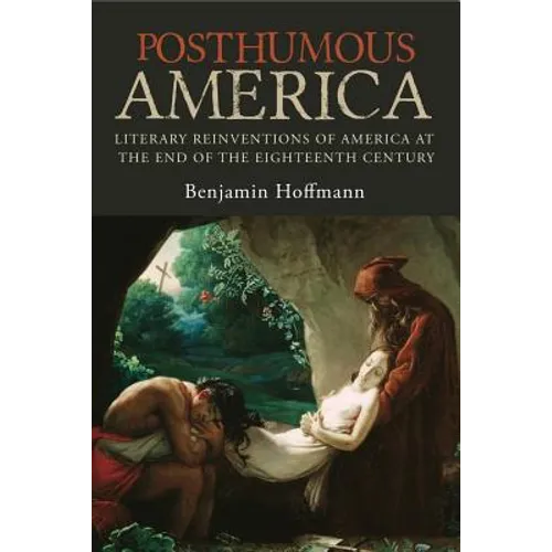 Posthumous America: Literary Reinventions of America at the End of the Eighteenth Century