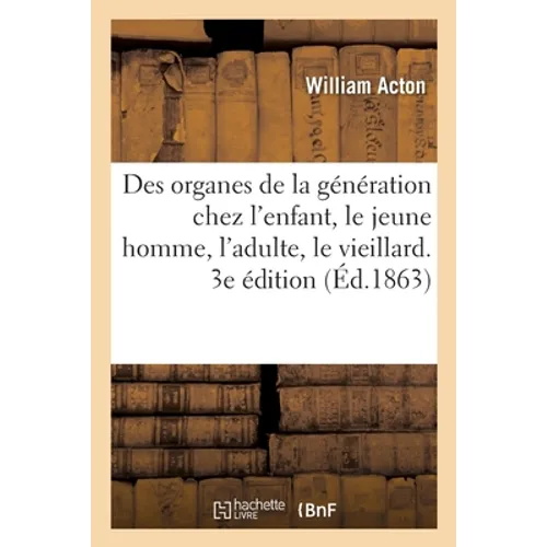 Des Organes de la Génération Chez l'Enfant, Le Jeune Homme, l'Adulte Et Le Vieillard: Sous Le Rapport Physiologique, Social Et Moral. Traduit de l'Ang