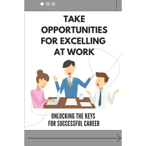 Take Opportunities For Excelling At Work: Unlocking The Keys For Successful Career: Proven Strategies For Achieving Superior Work Performance