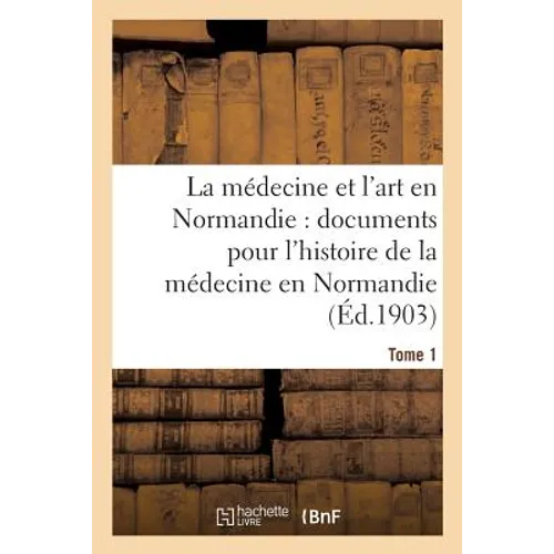 La Médecine Et l'Art En Normandie: Documents Pour Servir À l'Histoire de la Médecine Tome 1: En Normandie.