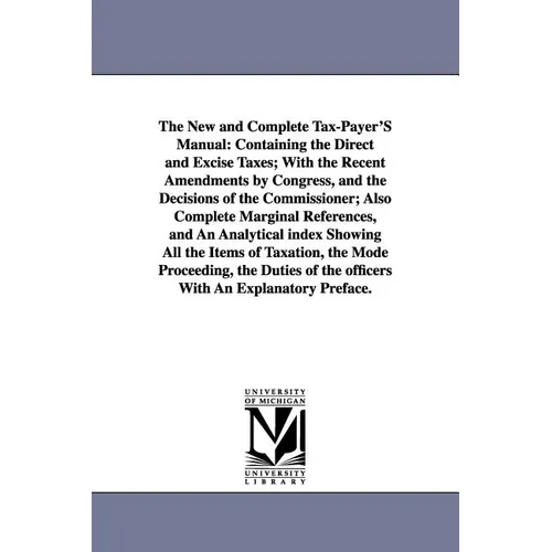 The New and Complete Tax-Payer'S Manual: Containing the Direct and Excise Taxes; With the Recent Amendments by Congress, and the Decisions of the Comm
