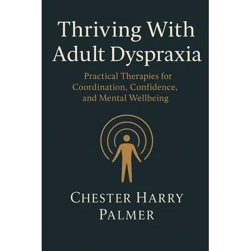 Thriving With Adult Dyspraxia: Practical Therapies for Coordination, Confidence, and Mental Wellbeing