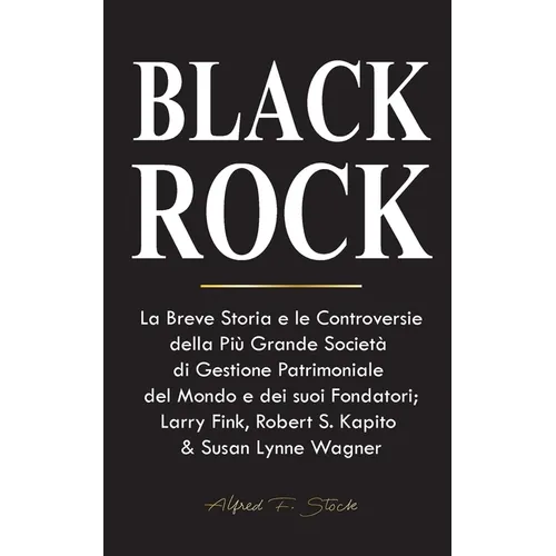 BlackRock: La Breve Storia e le Controversie della Più Grande Società di Gestione Patrimoniale del Mondo e dei suoi Fondatori;Larry Fink, Robert S. Ka