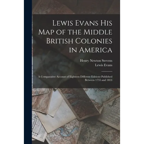 Lewis Evans His Map of the Middle British Colonies in America: a Comparative Account of Eighteen Different Editions Published Between 1755 and 1814