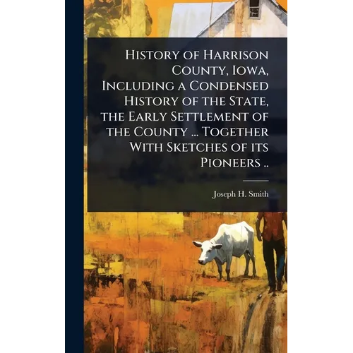 History of Harrison County, Iowa, Including a Condensed History of the State, the Early Settlement of the County ... Together With Sketches of its Pio
