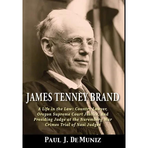 James Tenney Brand: A Life in the Law: Country Lawyer, Oregon Supreme Court Justice, and Presiding Judge at the Nuremberg War Crimes Trial