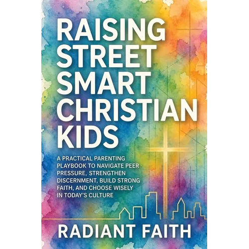 Raising Street-Smart Christian Kids: A Practical Parenting Playbook to Navigate Peer Pressure, Strengthen Discernment, Build Strong Faith, and Choose
