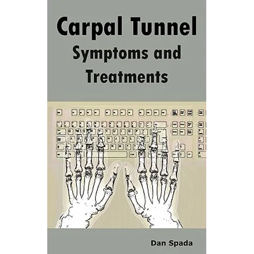 Carpal Tunnel Symptoms and Treatments: All about Carpal Tunnel Syndrome Causes, Diagnosing, Symptoms, Signs, Non-Surgical and Surgical Treatments, Alt