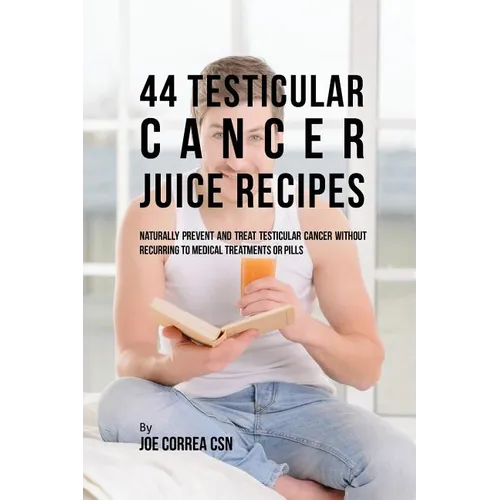 44 Testicular Cancer Juice Recipes: Naturally Prevent and Treat Testicular Cancer without Recurring to Medical Treatments or Pills
