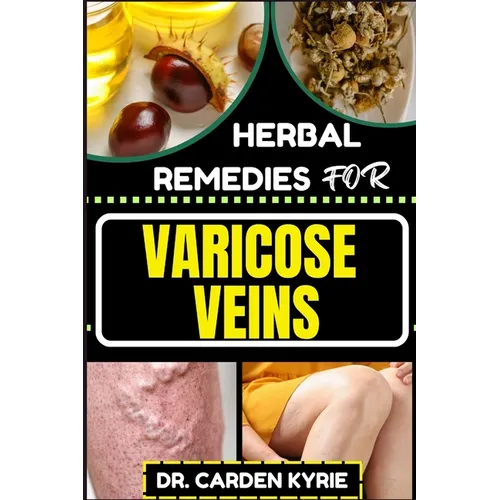 Herbal Remedies for Varicose Veins: Empower Your Veins Naturally With Herbal Medicine For Holistic Wellness, Effective Relief And Vibrant Health