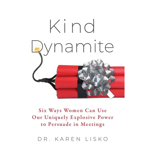 Kind Dynamite: Six Ways Women Can Use Our Uniquely Explosive Power to Persuade in Meetings