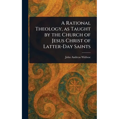 A Rational Theology, as Taught by the Church of Jesus Christ of Latter-Day Saints