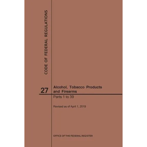 Code of Federal Regulations Title 27, Alcohol, Tobacco Products and Firearms, Parts 1-39, 2019 - Paperback