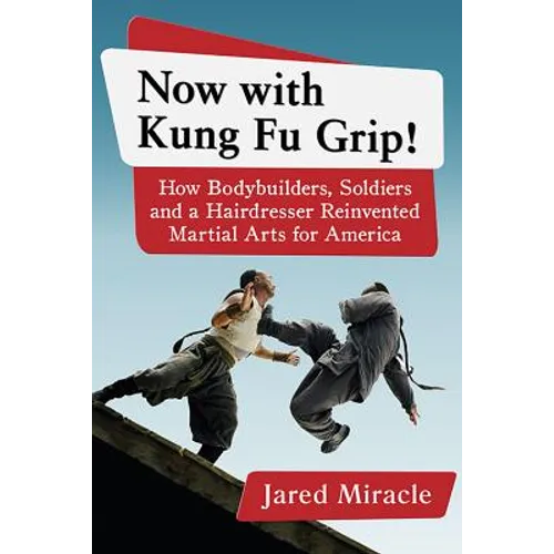 Now with Kung Fu Grip!: How Bodybuilders, Soldiers and a Hairdresser Reinvented Martial Arts for America