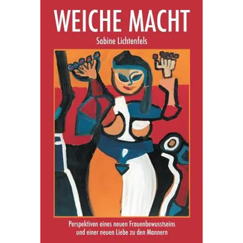 Weiche Macht: Perspektiven eines neuen Frauenbewusstseins und einer neuen Liebe zu den Männern