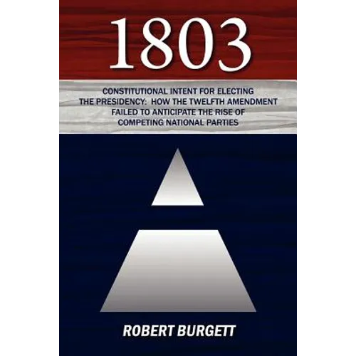1803: Constitutional Intent for Electing the Presidency: How the Twelfth Amendment Failed to Anticipate the Rise of Competin
