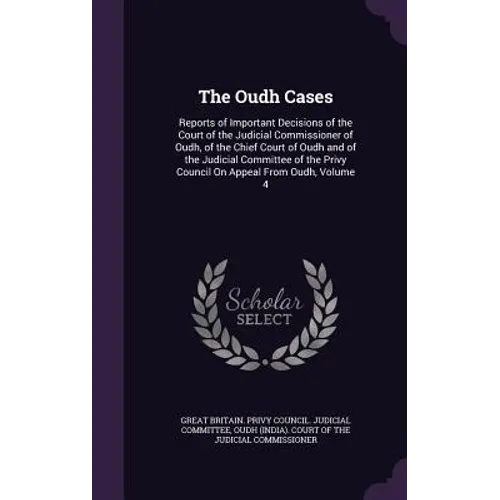 The Oudh Cases: Reports of Important Decisions of the Court of the Judicial Commissioner of Oudh, of the Chief Court of Oudh and of th