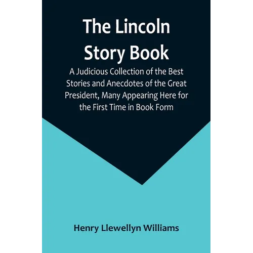 The Lincoln Story Book: A Judicious Collection of the Best Stories and Anecdotes of the Great President, Many Appearing Here for the First Time in Boo